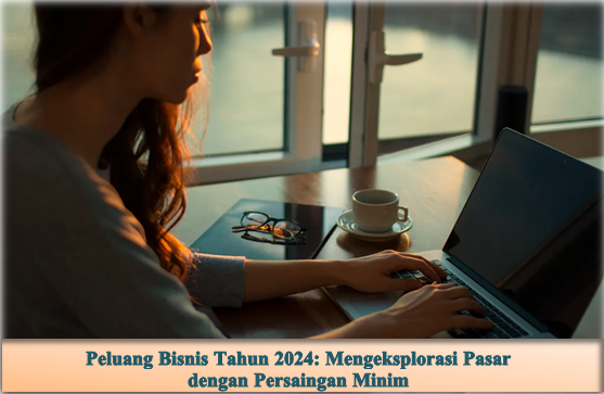 Peluang Bisnis Tahun 2024: Mengeksplorasi Pasar dengan Persaingan Minim, Bisnis 2024