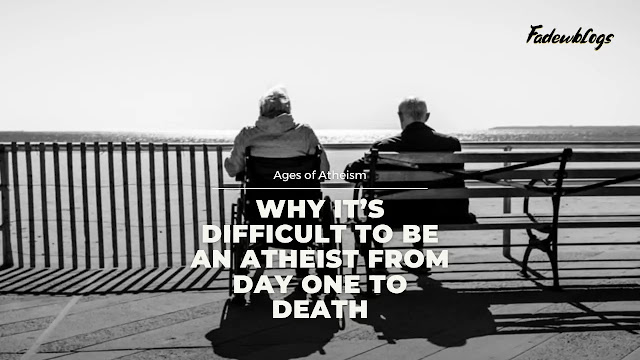 Why It’s Difficult To Be An Atheist From Day One To Death