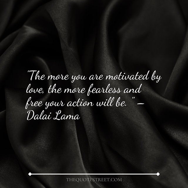 "The more you are motivated by love, the more fearless and free your action will be."      – Dalai Lama