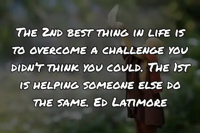 The 2nd best thing in life is to overcome a challenge you didn’t think you could. The 1st is helping someone else do the same. Ed Latimore