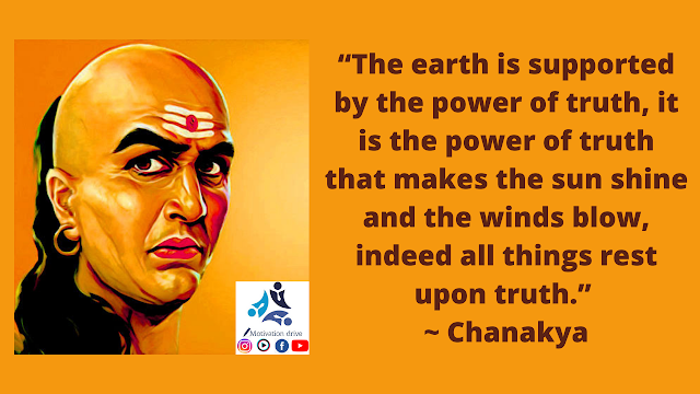 “The earth is supported by the power of truth, it is the power of truth that makes the sun shine and the winds blow, indeed all things rest upon truth.” ~ Chanakya