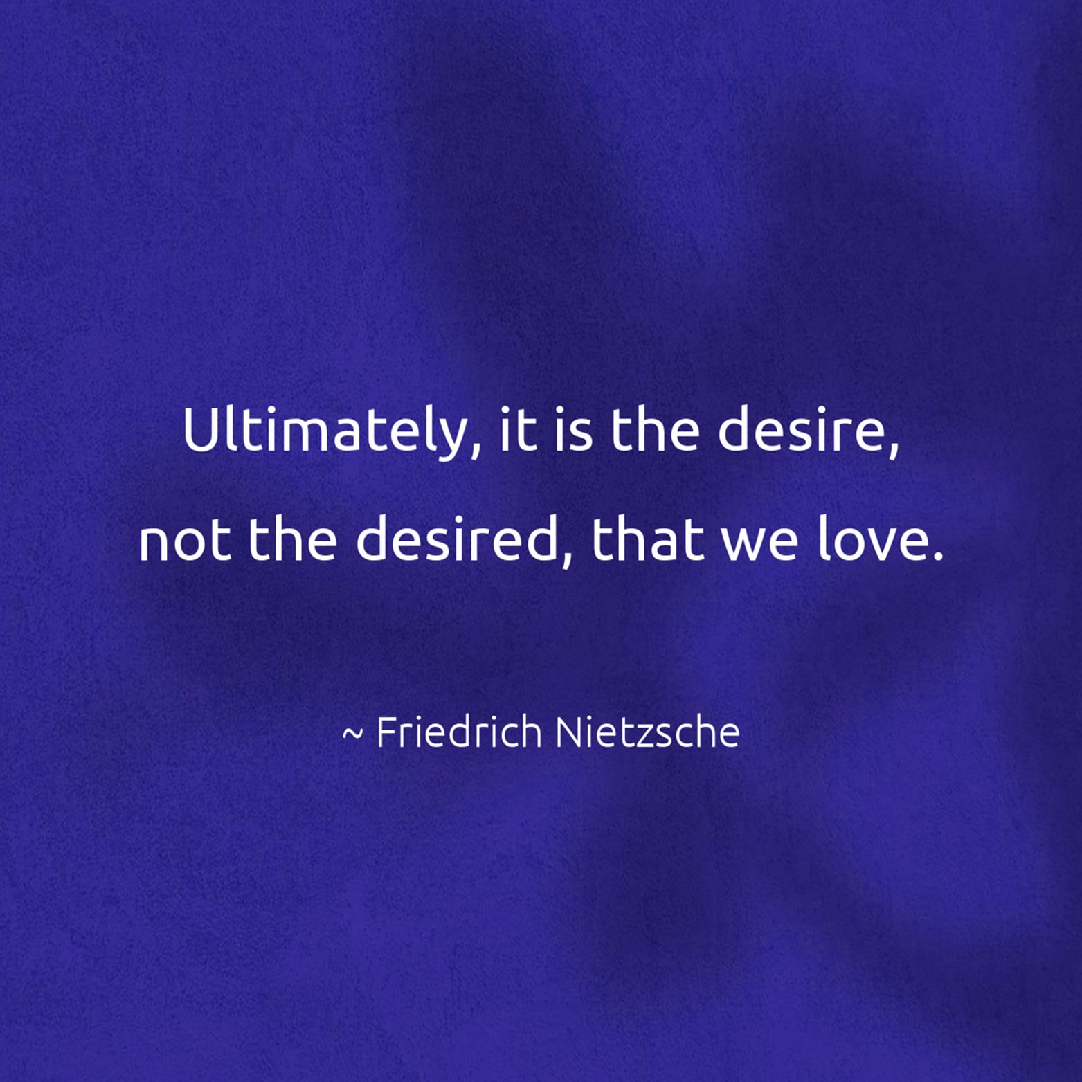 Ultimately, it is the desire, not the desired, that we love. - Friedrich Nietzsche