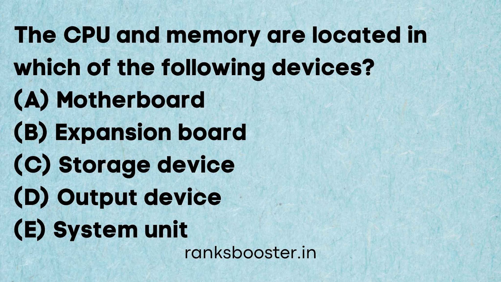 The CPU and memory are located in which of the following devices? (A) Motherboard (B) Expansion board (C) Storage device (D) Output device (E) System unit