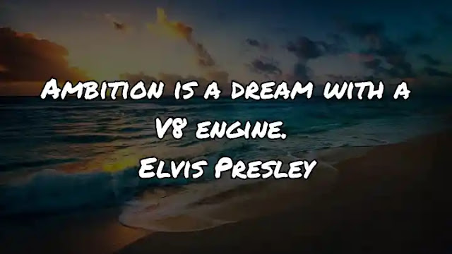 Ambition is a dream with a V8 engine. Elvis Presley