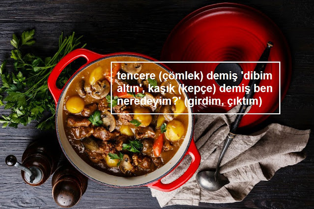 tencere (çömlek) demiş 'dibim altın', kaşık (kepçe) demiş ben neredeyim?' (girdim, çıktım)