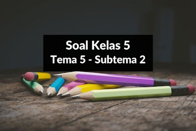 Soal Kelas 5 Tema 5 Subtema 2 Dilengkapi Kunci Jawaban