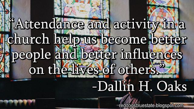 “Attendance and activity in a church help us become better people and better influences on the lives of others.” -Dallin H. Oaks