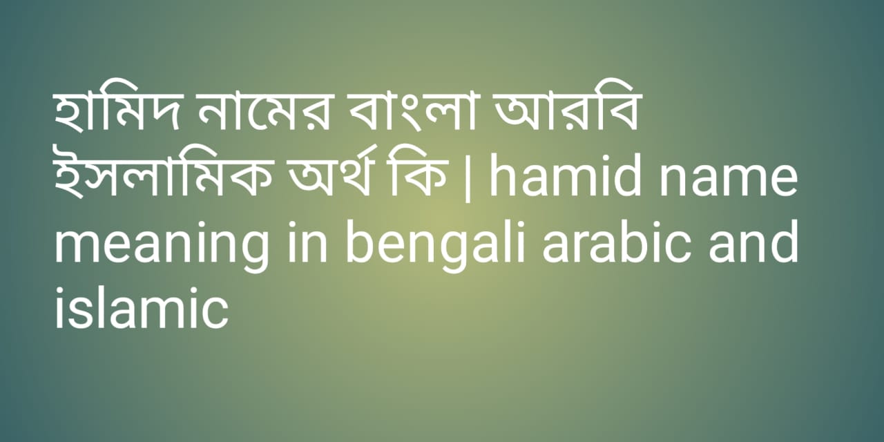 হামিদ নামের অর্থ কী, হামিদ নামের বাংলা অর্থ কি, হামিদ নামের ইসলামিক অর্থ কি, hamid  name meaning in bengali arabic and islamic