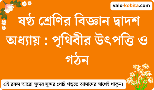 ষষ্ঠ শ্রেণির বিজ্ঞান দ্বাদশ অধ্যায় : পৃথিবীর উৎপত্তি ও গঠন