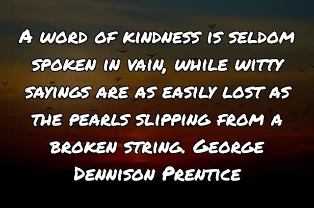 A word of kindness is seldom spoken in vain, while witty sayings are as easily lost as the pearls slipping from a broken string. George Dennison Prentice