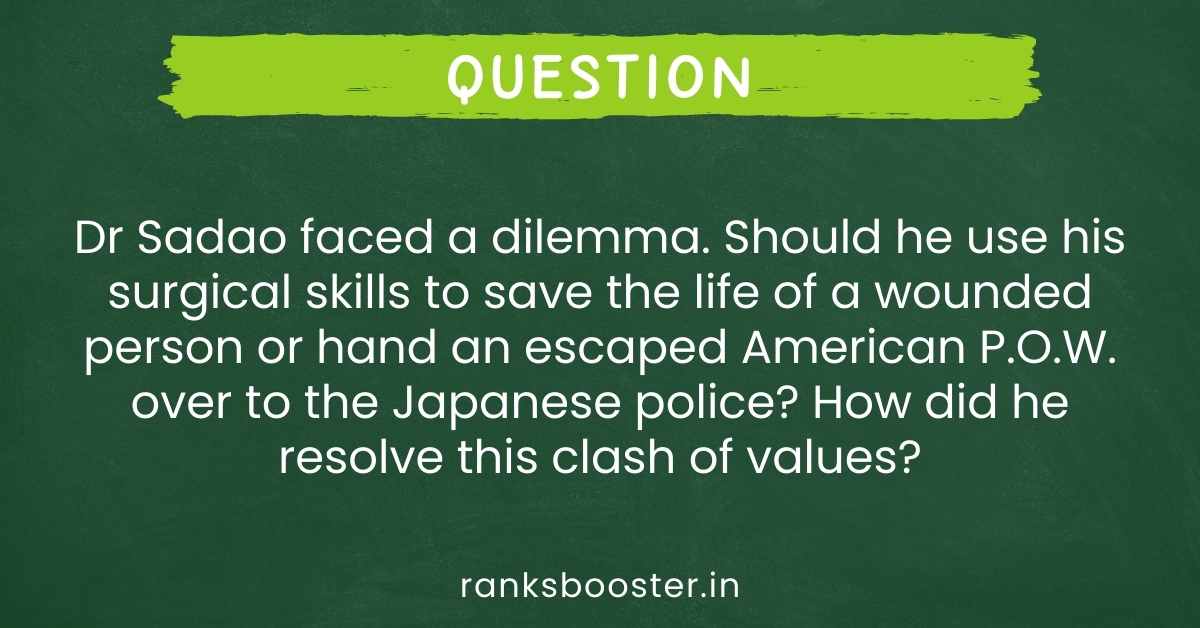 Dr Sadao faced a dilemma. Should he use his surgical skills to save the life of a wounded person or hand an escaped American P.O.W. over to the Japanese police? How did he resolve this clash of values?