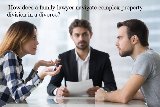  How does a family lawyer navigate complex property division in a divorce?
