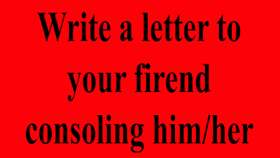 Write a letter to your friend consoling him