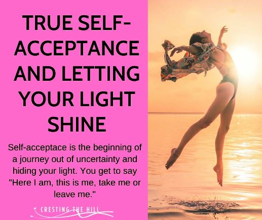 Self-acceptace is the beginning of a journey out of uncertainty and hiding your light. You get to say "Here I am, this is me, take me or leave me."