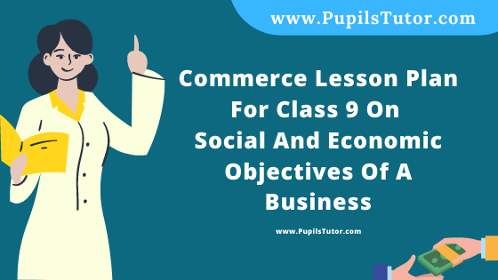 Free Download PDF Of Commerce Lesson Plan For Class 9 On Social And Economic Objectives Of A Business Topic For B.Ed 1st 2nd Year/Sem, DELED, BTC, M.Ed On Real School Teaching Practice  In English. - www.pupilstutor.com