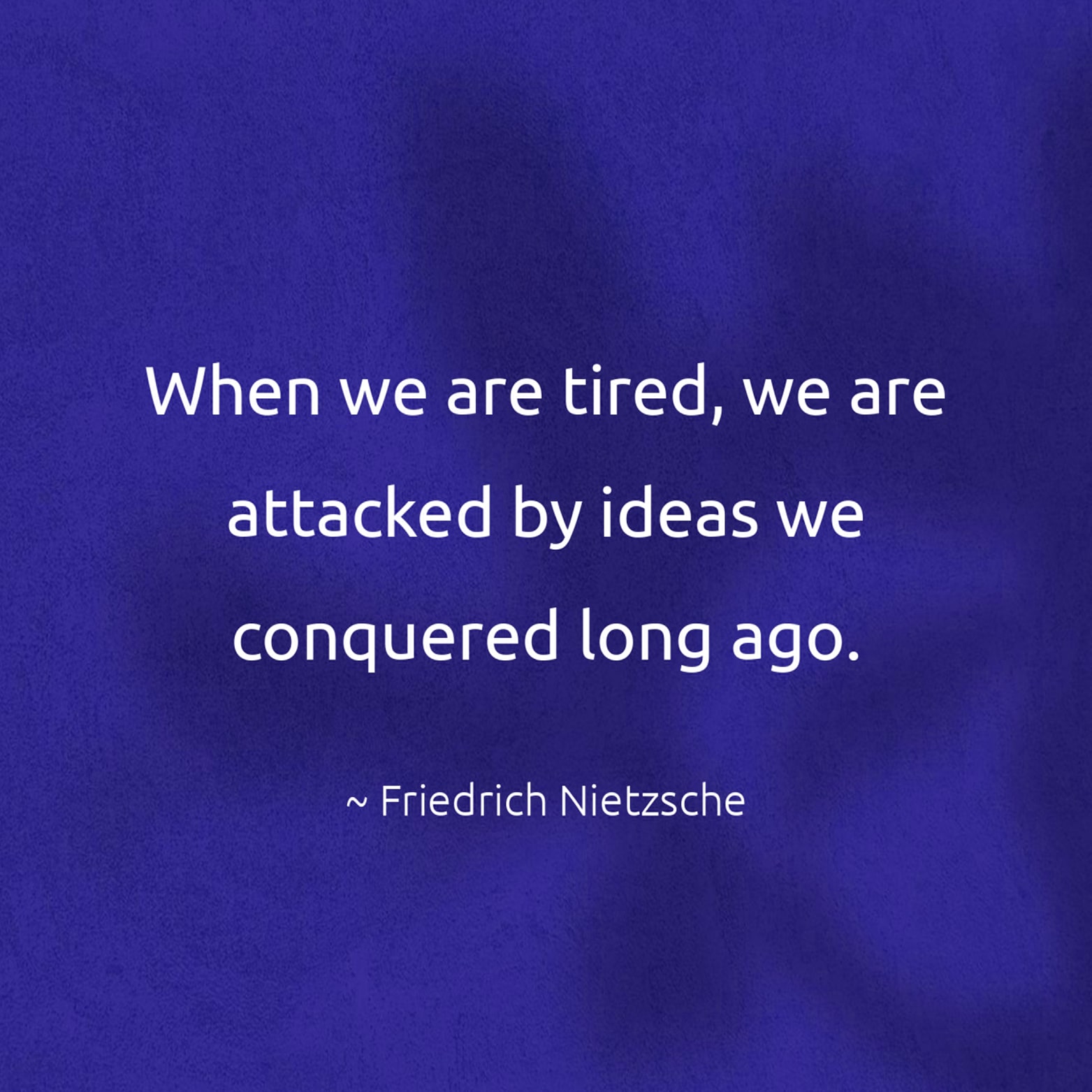 When we are tired, we are attacked by ideas we conquered long ago. - Friedrich Nietzsche