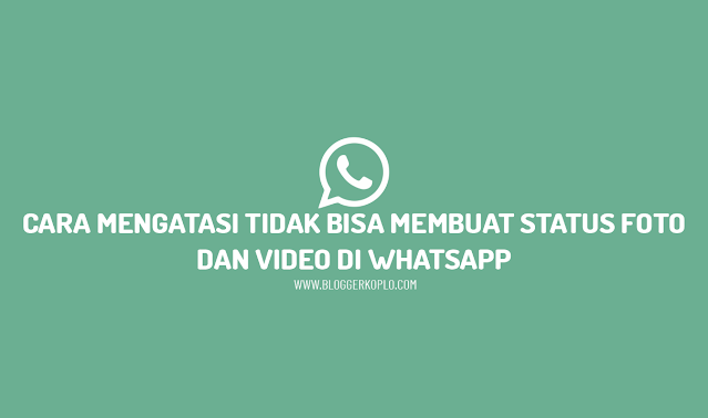 Cara Mengatasi Tidak Bisa Membuat Status Foto atau Video di Whatsapp