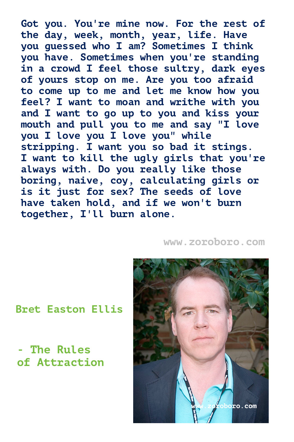 Bret Easton Ellis Quotes. Bret Ellis Books Quotes. Bret Easton Ellis American Psycho Quotes , Less Than Zero (novel), The Rules of Attraction, Glamorama & Lunar Park. Bret Easton Ellis Quotes.