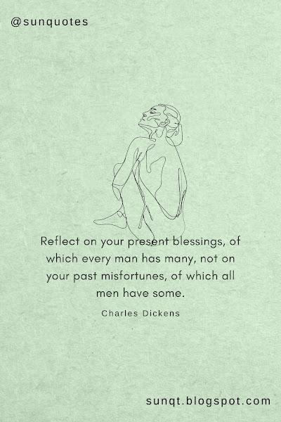 Reflect on your present blessings, of which every man has many, not on your past misfortunes, of which all men have some. - Charles Dickens