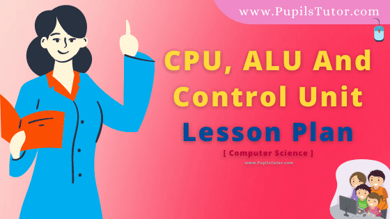 CPU, ALU And Control Unit Lesson Plan For B.Ed, DE.L.ED, BTC, M.Ed 1st 2nd Year And Class 9th Computer Science Teacher Free Download PDF On Mega And Simulated Teaching Skill In English Medium. - www.pupilstutor.com