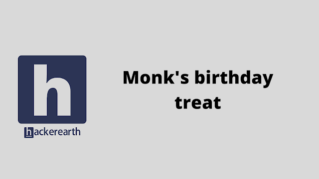 HackerEarth Monk's birthday treat problem solution