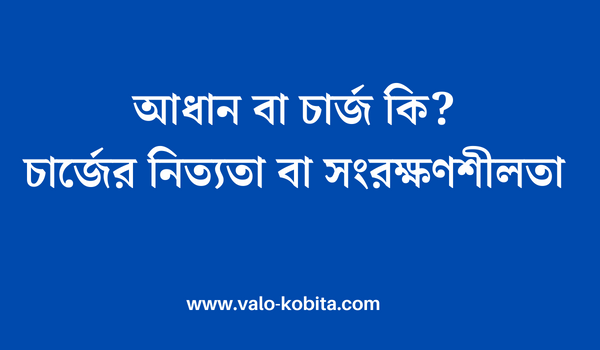 আধান বা চার্জ কি? | চার্জের নিত্যতা বা সংরক্ষণশীলতা