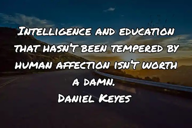 Intelligence and education that hasn’t been tempered by human affection isn’t worth a damn. Daniel Keyes