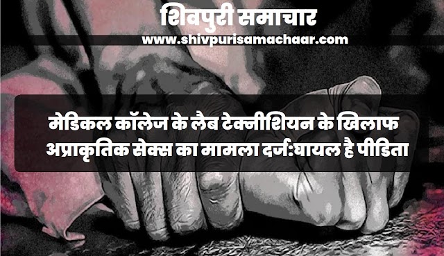मेडिकल कॉलेज के लैब टेक्नीशियन के खिलाफ अप्राकृतिक सेक्स का मामला दर्ज: घायल है पीड़िता- Shivpuri News