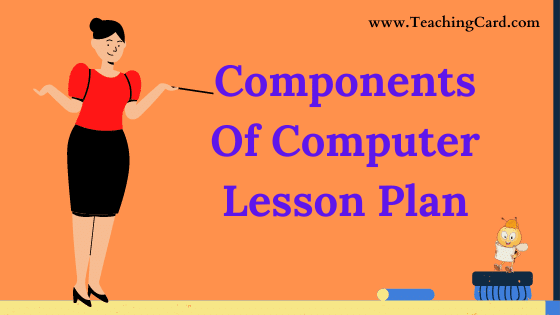 Component Of Computer Lesson Plan In English For Class 9 Teachers, B.Ed, DELED, M.Ed On Mega, Simulated, Real School Teaching Skill Free Download PDF | Computer Science Lesson Plan On Component Of Computer For B.Ed 1st Year, 2nd Year And DELED - Shared By teachingcard.com