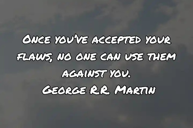 Once you’ve accepted your flaws, no one can use them against you. George R.R. Martin