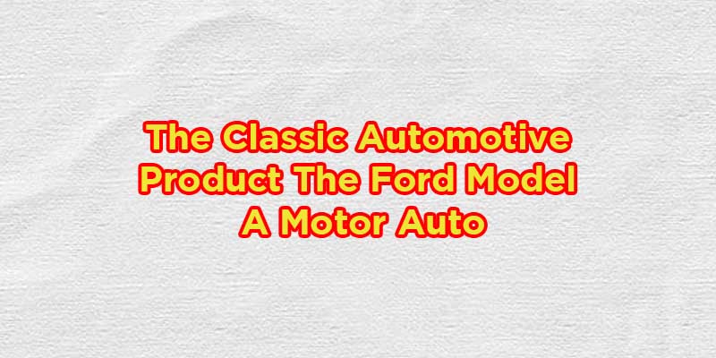 The Classic Automotive Product The Ford Model A Motor Auto