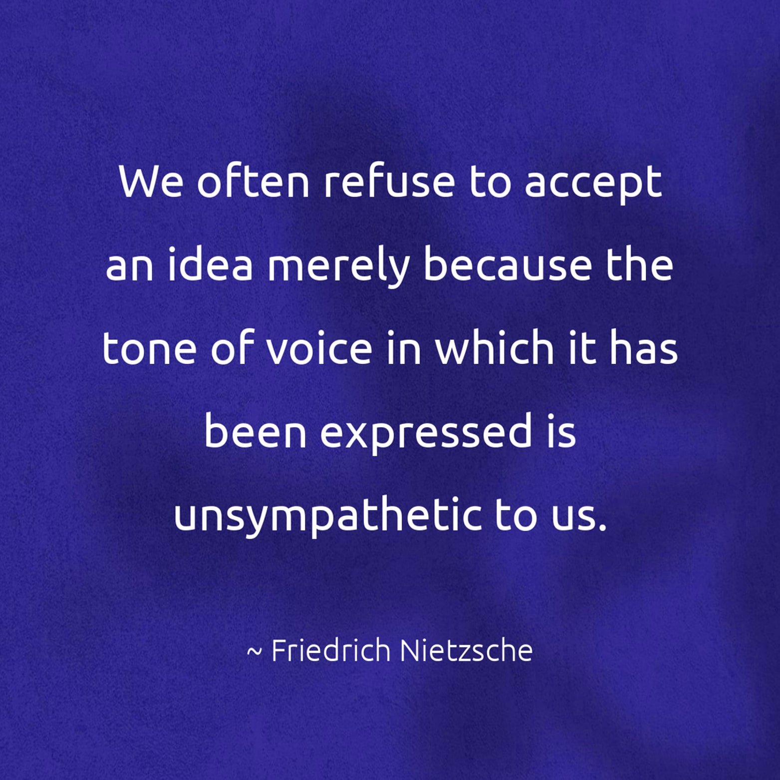 We often refuse to accept an idea merely because the tone of voice in which it has been expressed is unsympathetic to us. - Friedrich Nietzsche