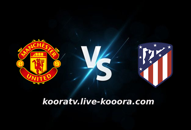 مشاهدة مباراة اتليتكو مدريد ومانشستر يونايتد بث مباشر كورة لايف koora live بتاريخ 15-02-2022 دوري أبطال أوروبا