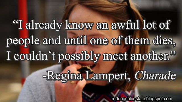 “I already know an awful lot of people and until one of them dies, I couldn’t possibly meet another.” -Regina Lampert, _Charade_