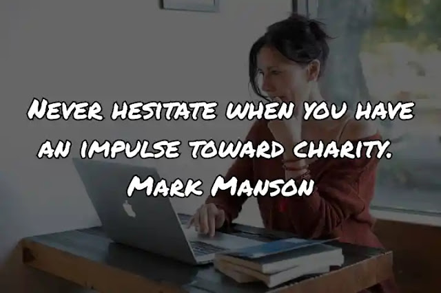 Never hesitate when you have an impulse toward charity. Mark Manson