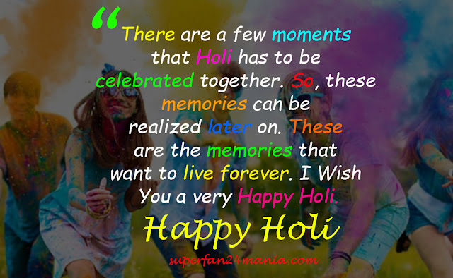 There are a few moments that Holi has to be celebrated together. So, these memories can be realized later on. These are the memories that I want to live forever. I Wish You a very Happy Holi.