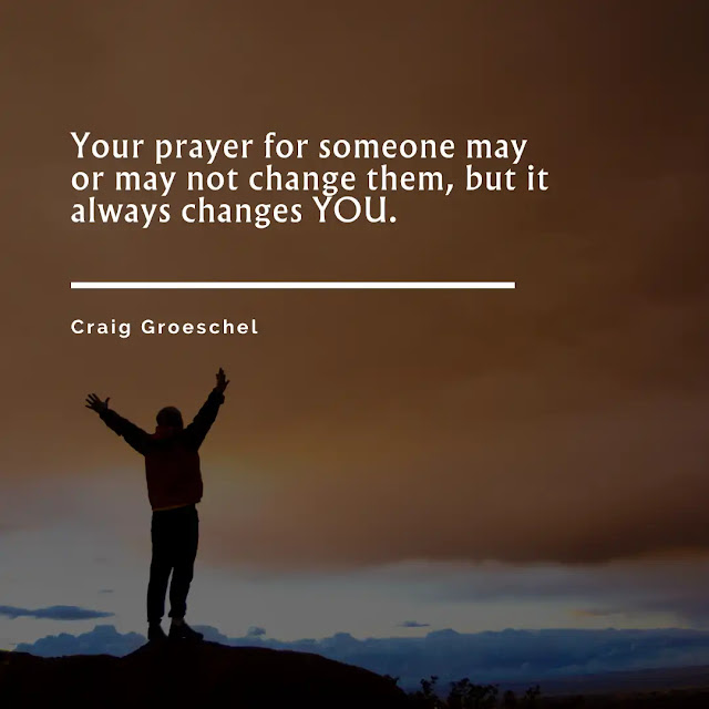 Your prayer for someone may or may not change them, but it always changes YOU.
