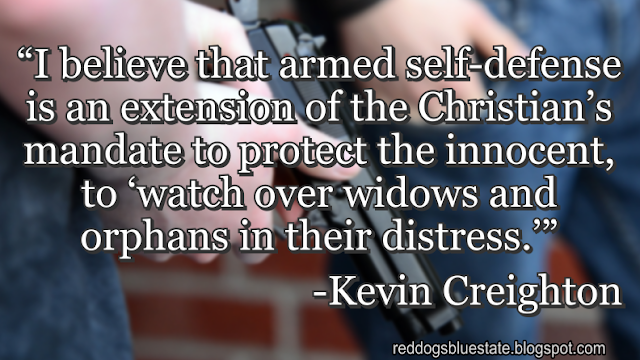 “I believe that armed self-defense is an extension of the Christian’s mandate to protect the innocent, to ‘watch over widows and orphans in their distress.’” -Kevin Creighton