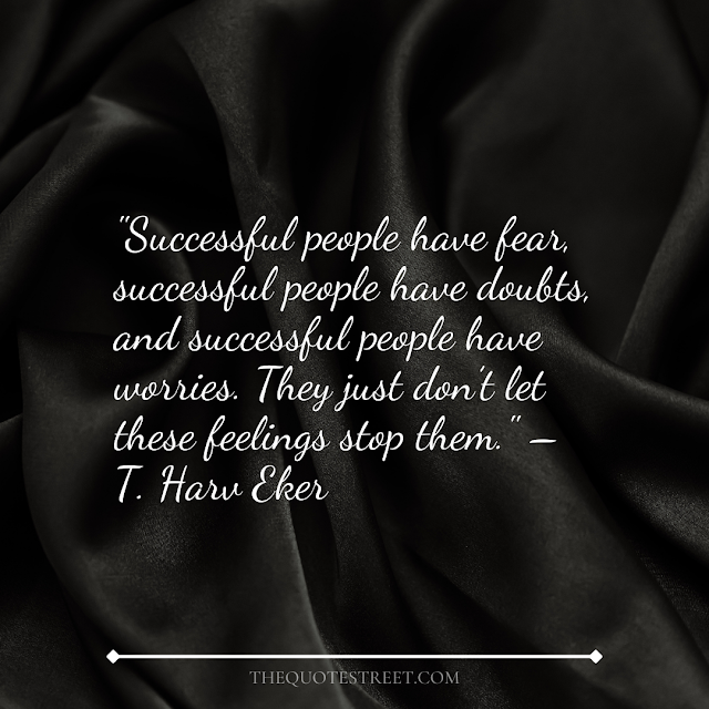 "Successful people have fear, successful people have doubts, and successful people have worries. They just don’t let these feelings stop them." – T. Harv Eker
