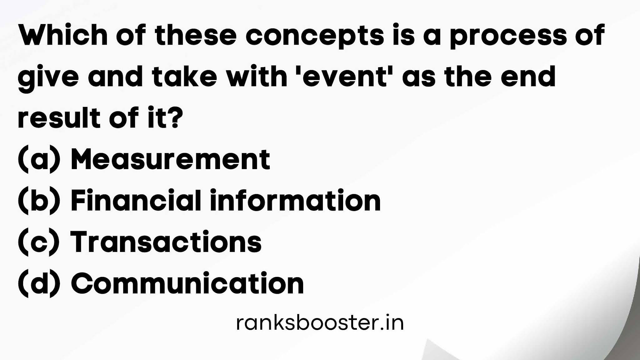 Which of these concepts is a process of give and take with 'event' as the end result of it? (a) Measurement (b) Financial information (c) Transactions (d) Communication