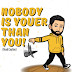 NOBODY IS YOUER THAN YOU!