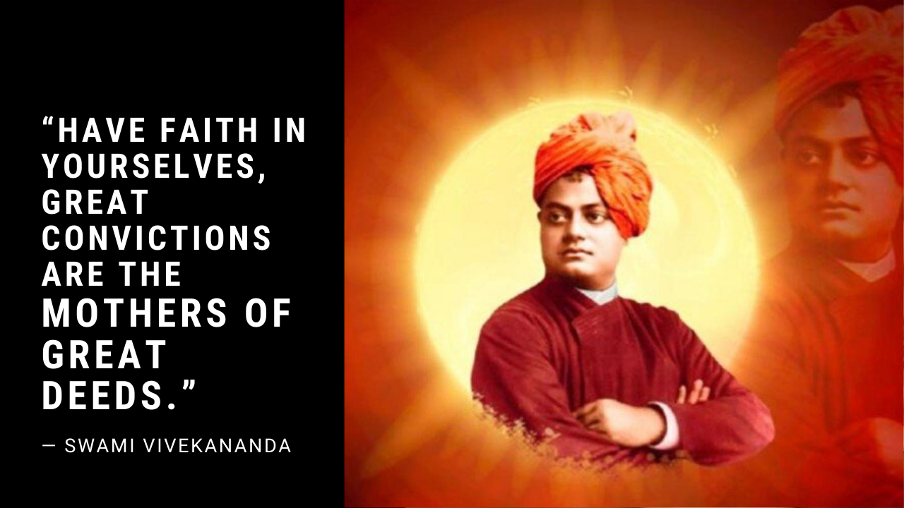 “Have faith in yourselves, great convictions are the mothers of great deeds.” ~ Swami Vivekananda