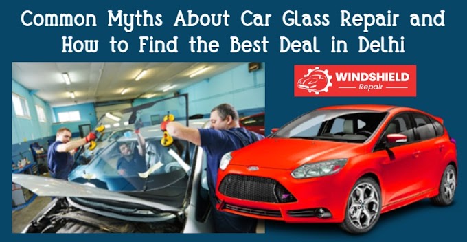 Common Myths About Car Glass Repair and How to Find the Best Deal in Delhi