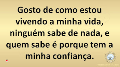 Gosto de como estou vivendo a minha vida, ninguém sabe de nada, e quem sabe é porque tem a minha confiança.