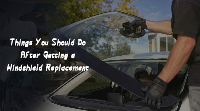 Things You Should Do After Getting a Windshield Replacement