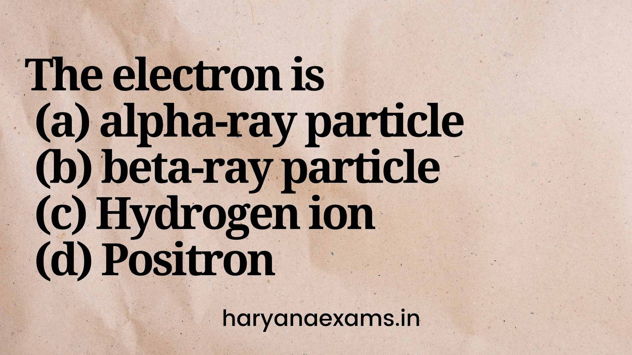 The electron is  (a) α-ray particle  (b) β-ray particle  (c) Hydrogen ion  (d) Positron