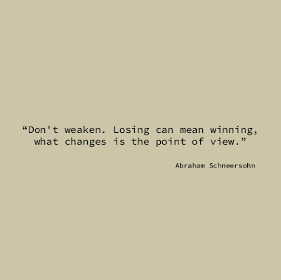 "Don't weaken. Losing can mean winning, what changes is the point of view." Abraham Schneersohn