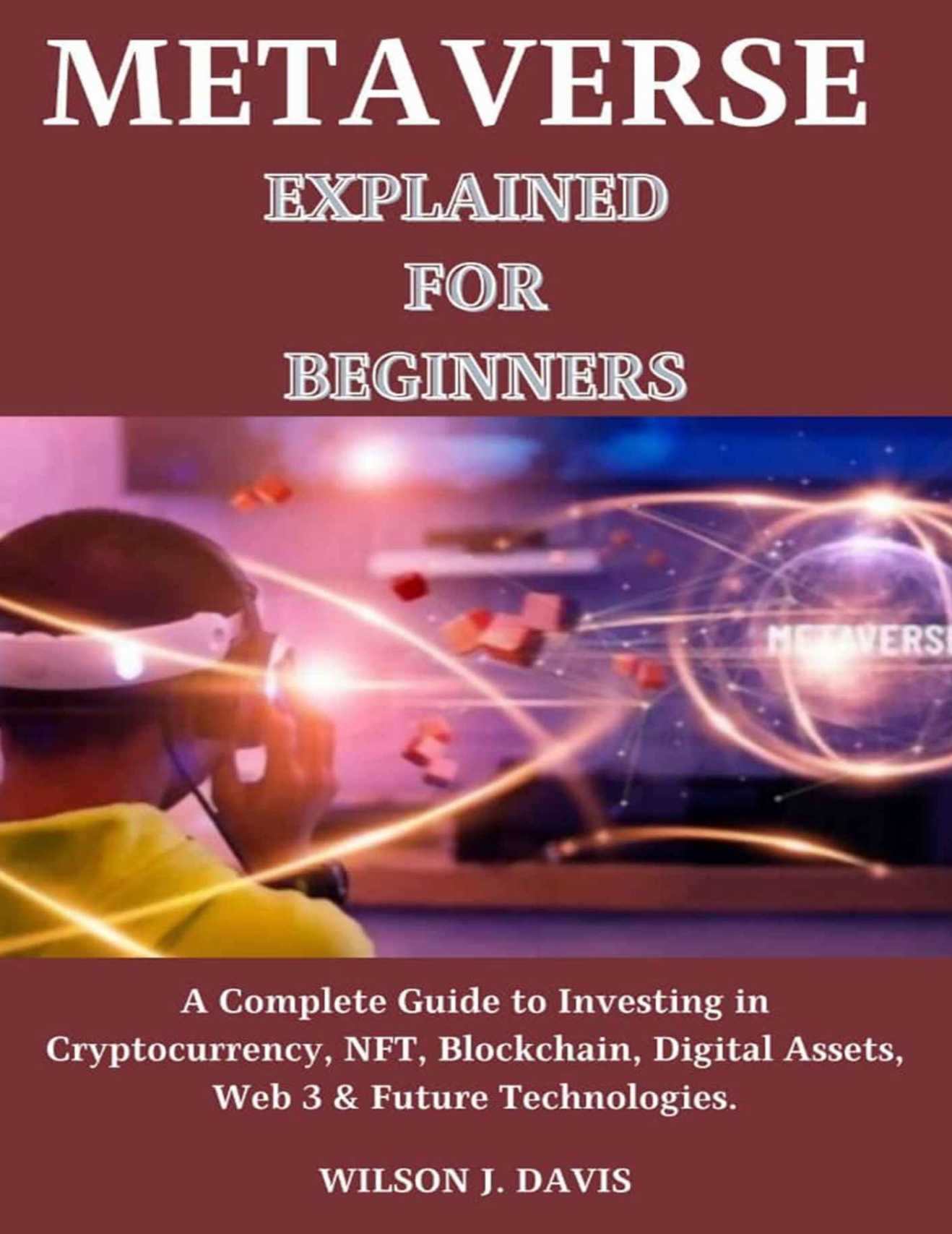 Metaverse Explained for Beginners: A Complete Guide to Investing in Cryptocurrency, NFT, Blockchain, Digital Assets, Web 3 & Future Technologies