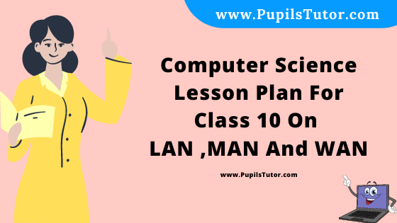 Free Download PDF Of Computer Science Lesson Plan For Class 10 On LAN ,MAN And WAN Topic For B.Ed 1st 2nd Year/Sem, DELED, BTC, M.Ed On School Teaching Skill In English. - www.pupilstutor.com