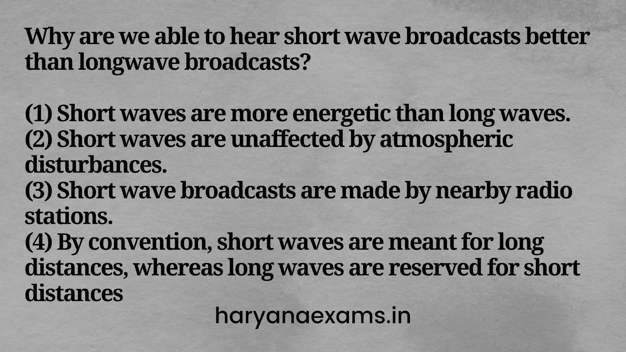 Why are we able to hear short wave broadcasts better than longwave broadcasts?   (1) Short waves are more energetic than long waves.   (2) Short waves are unaffected by atmospheric disturbances.   (3) Short wave broadcasts are made by nearby radio stations.   (4) By convention, short waves are meant for long distances, whereas long waves are reserved for short distances.